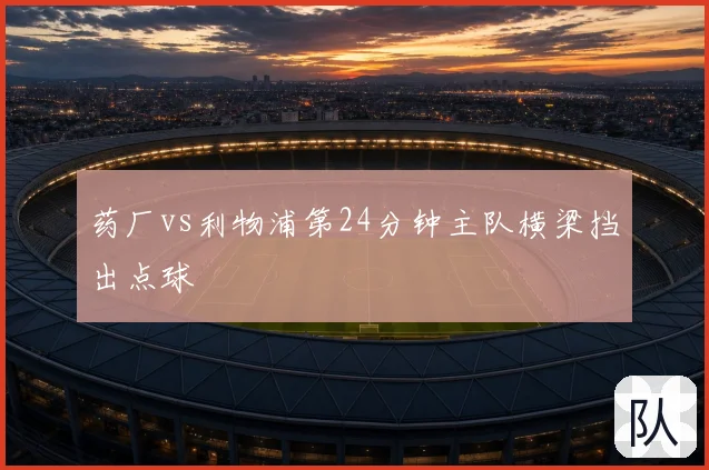 药厂vs利物浦第24分钟主队横梁挡出点球