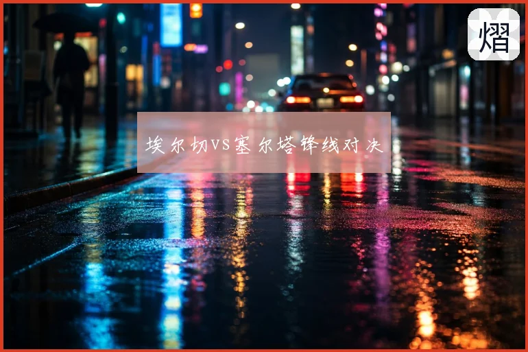 埃尔切vs塞尔塔锋线对决